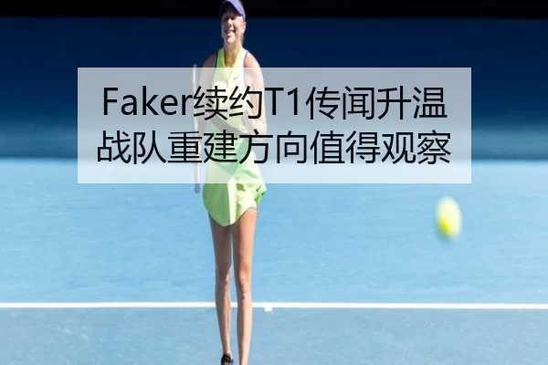 Faker续约T1传闻升温 战队重建方向值得观察